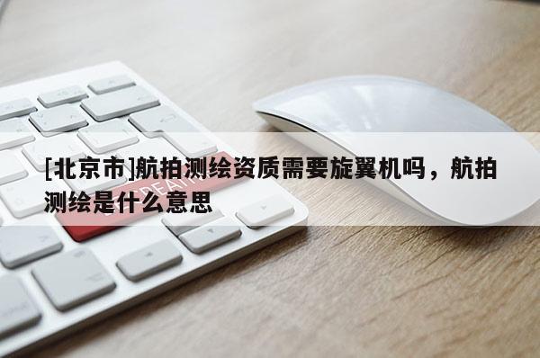 [北京市]航拍測繪資質需要旋翼機嗎，航拍測繪是什么意思