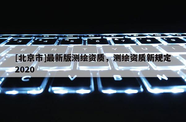 [北京市]最新版測繪資質，測繪資質新規定2020