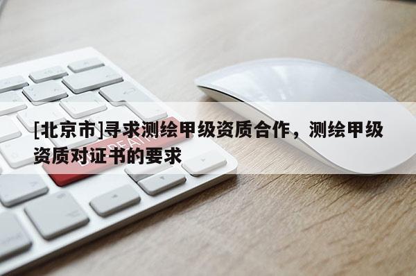 [北京市]尋求測繪甲級資質合作，測繪甲級資質對證書的要求