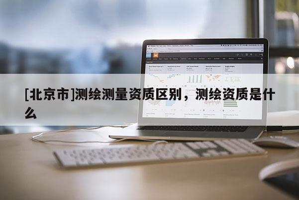 [北京市]測繪測量資質區別，測繪資質是什么