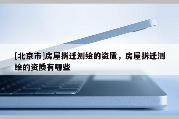 [北京市]房屋拆遷測繪的資質，房屋拆遷測繪的資質有哪些