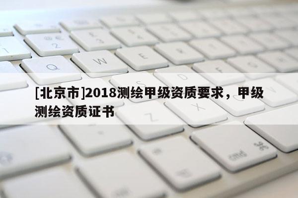 [北京市]2018測繪甲級資質要求，甲級測繪資質證書