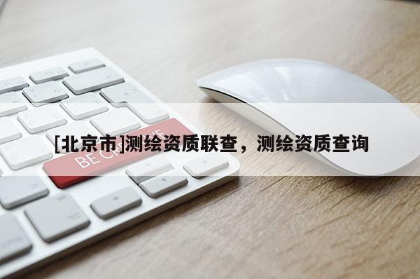 [北京市]測繪資質聯查，測繪資質查詢