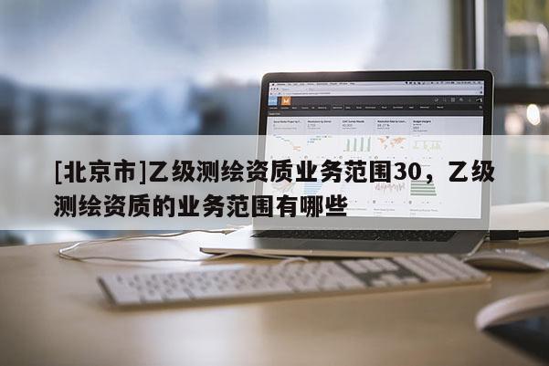 [北京市]乙級測繪資質業務范圍30，乙級測繪資質的業務范圍有哪些