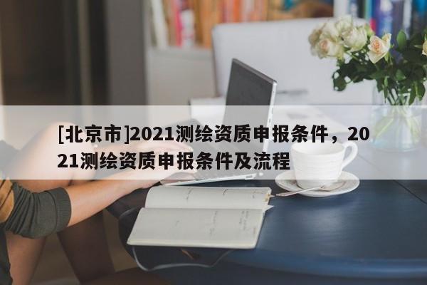 [北京市]2021測繪資質申報條件，2021測繪資質申報條件及流程