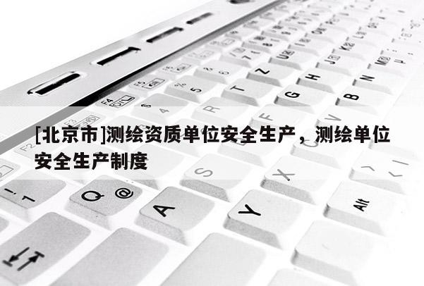 [北京市]測繪資質單位安全生產，測繪單位安全生產制度