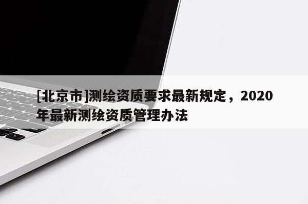[北京市]測繪資質要求最新規定，2020年最新測繪資質管理辦法