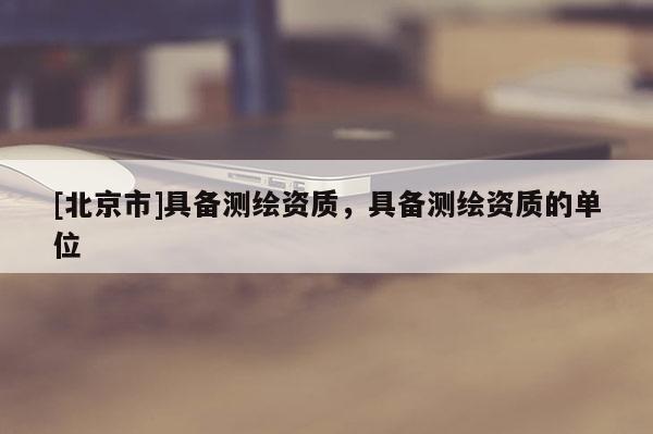 [北京市]具備測繪資質，具備測繪資質的單位