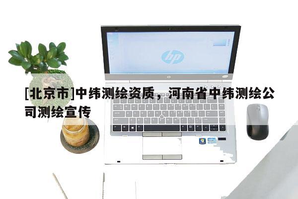 [北京市]中緯測繪資質，河南省中緯測繪公司測繪宣傳