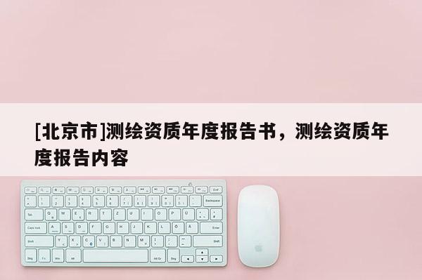 [北京市]測繪資質年度報告書，測繪資質年度報告內容