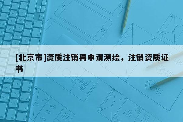 [北京市]資質(zhì)注銷再申請(qǐng)測(cè)繪，注銷資質(zhì)證書