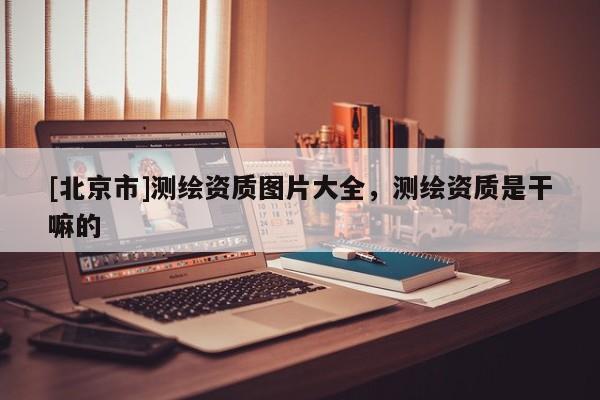 [北京市]測繪資質(zhì)圖片大全，測繪資質(zhì)是干嘛的