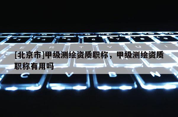 [北京市]甲級測繪資質職稱，甲級測繪資質職稱有用嗎