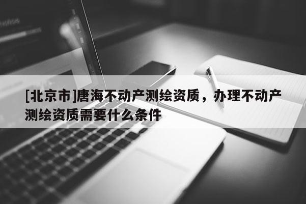 [北京市]唐海不動產(chǎn)測繪資質(zhì)，辦理不動產(chǎn)測繪資質(zhì)需要什么條件