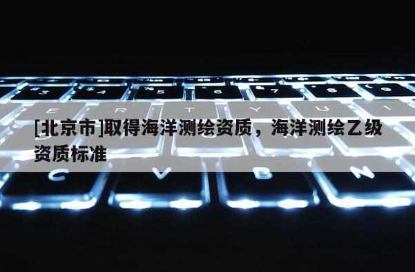 [北京市]取得海洋測繪資質，海洋測繪乙級資質標準