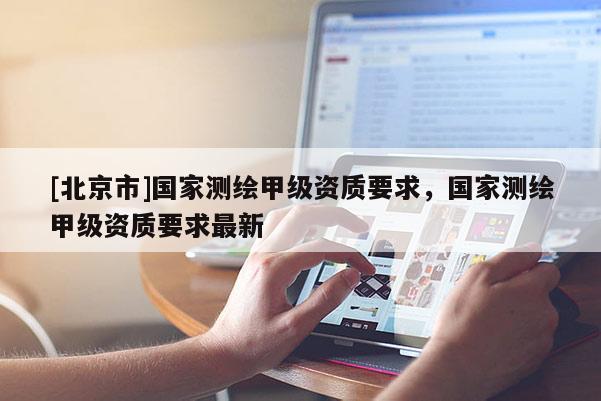 [北京市]國家測繪甲級資質(zhì)要求，國家測繪甲級資質(zhì)要求最新