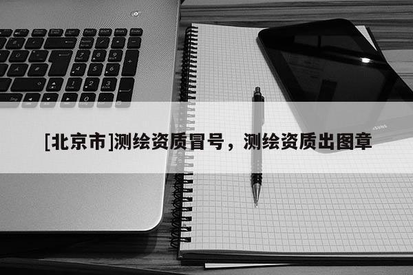 [北京市]測繪資質冒號，測繪資質出圖章