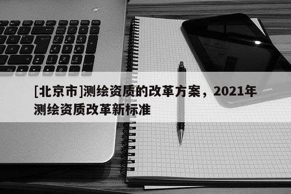 [北京市]測繪資質的改革方案，2021年測繪資質改革新標準