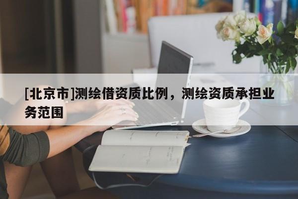 [北京市]測繪借資質比例，測繪資質承擔業務范圍