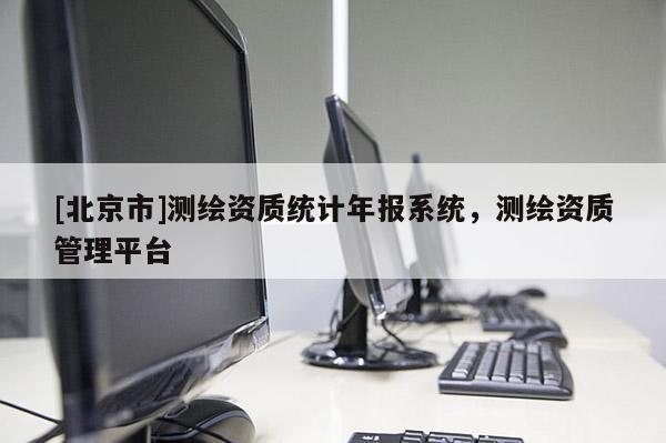 [北京市]測繪資質統計年報系統，測繪資質管理平臺