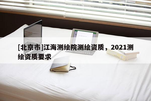 [北京市]江海測繪院測繪資質，2021測繪資質要求
