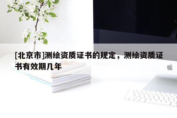 [北京市]測繪資質證書的規定，測繪資質證書有效期幾年