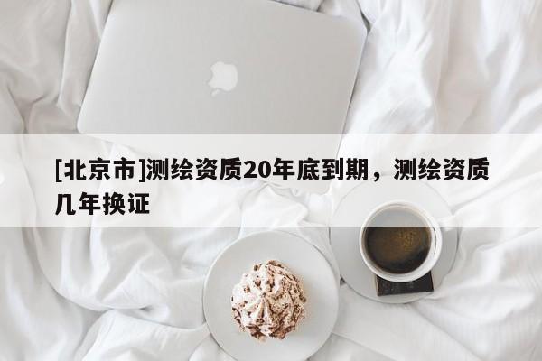 [北京市]測繪資質20年底到期，測繪資質幾年換證