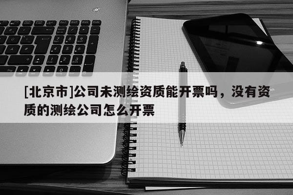 [北京市]公司未測繪資質能開票嗎，沒有資質的測繪公司怎么開票