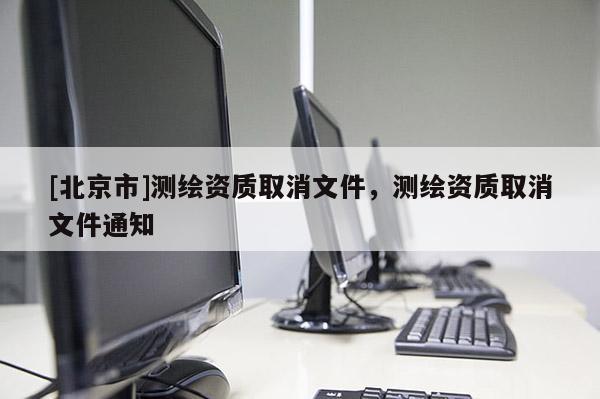[北京市]測繪資質取消文件，測繪資質取消文件通知