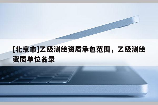 [北京市]乙級測繪資質承包范圍，乙級測繪資質單位名錄