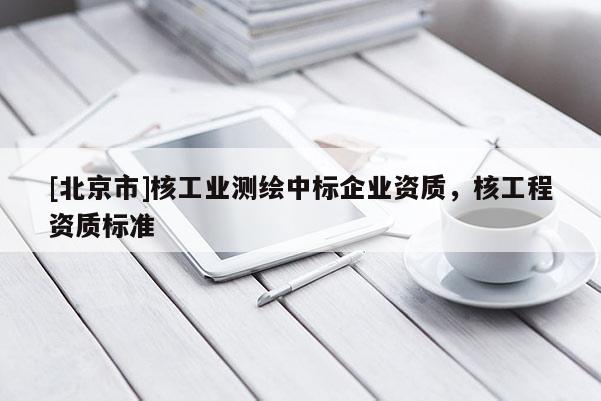 [北京市]核工業測繪中標企業資質，核工程資質標準