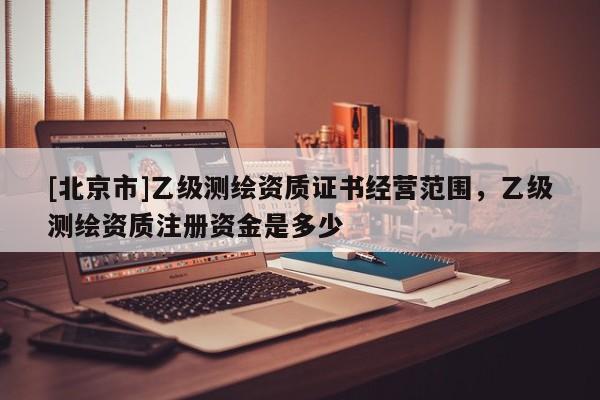 [北京市]乙級測繪資質證書經營范圍，乙級測繪資質注冊資金是多少