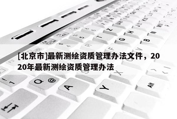 [北京市]最新測繪資質(zhì)管理辦法文件，2020年最新測繪資質(zhì)管理辦法
