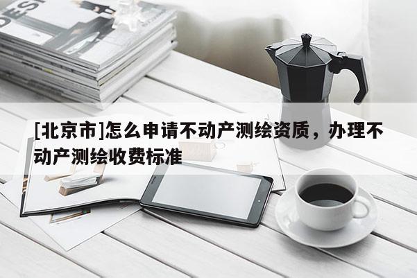 [北京市]怎么申請不動產測繪資質，辦理不動產測繪收費標準