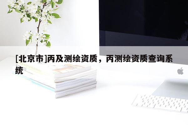 [北京市]丙及測繪資質，丙測繪資質查詢系統