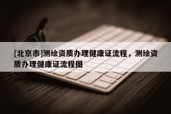 [北京市]測繪資質辦理健康證流程，測繪資質辦理健康證流程圖