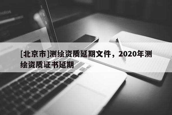 [北京市]測繪資質延期文件，2020年測繪資質證書延期
