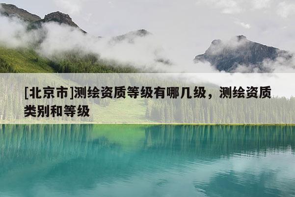 [北京市]測繪資質等級有哪幾級，測繪資質類別和等級