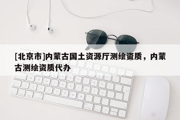 [北京市]內蒙古國土資源廳測繪資質，內蒙古測繪資質代辦