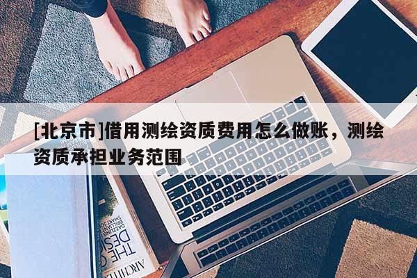 [北京市]借用測繪資質費用怎么做賬，測繪資質承擔業務范圍