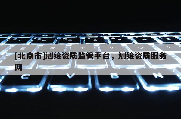 [北京市]測繪資質(zhì)監(jiān)管平臺，測繪資質(zhì)服務(wù)網(wǎng)