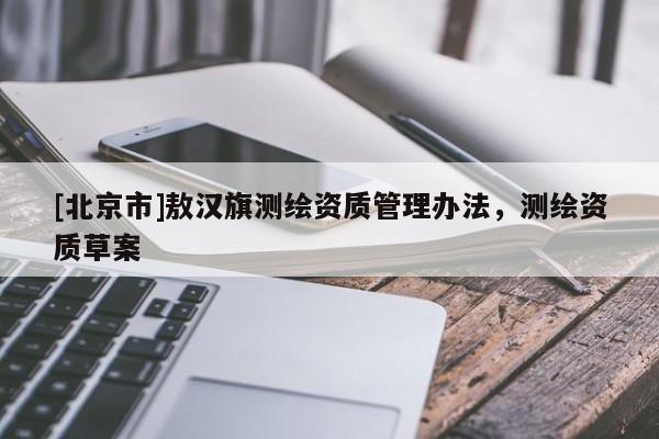 [北京市]敖漢旗測繪資質(zhì)管理辦法，測繪資質(zhì)草案