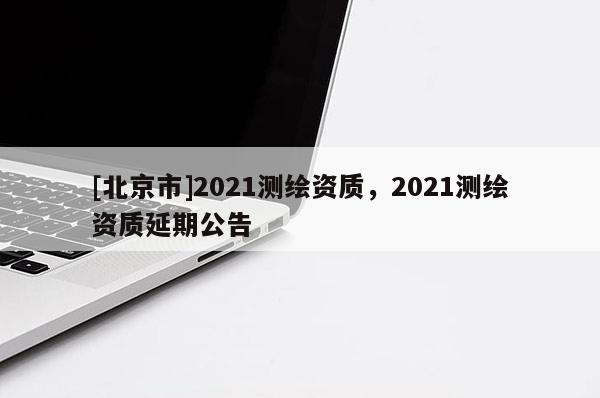 [北京市]2021測繪資質，2021測繪資質延期公告