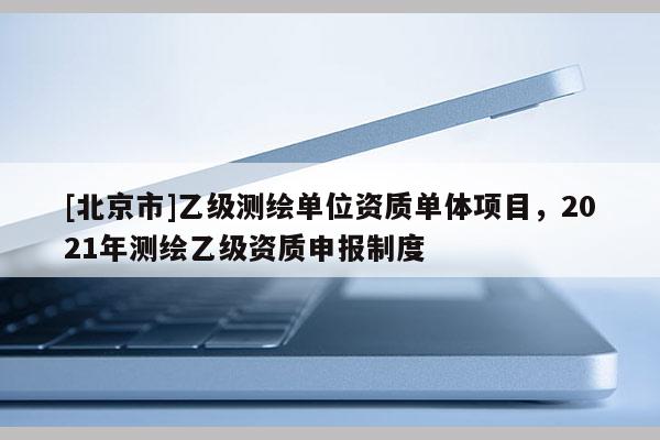 [北京市]乙級測繪單位資質單體項目，2021年測繪乙級資質申報制度