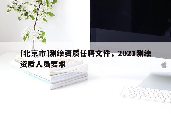 [北京市]測繪資質任聘文件，2021測繪資質人員要求