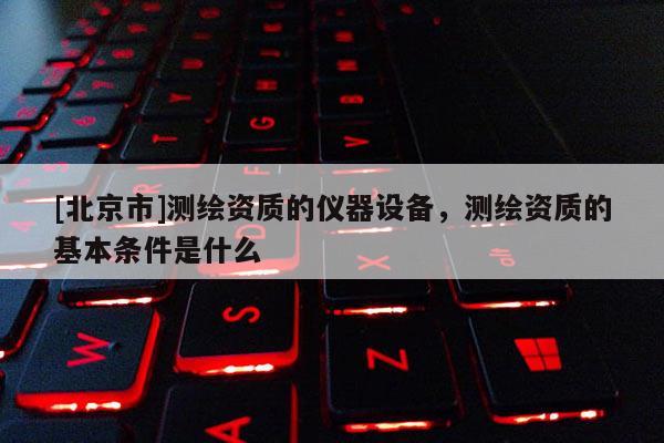 [北京市]測繪資質的儀器設備，測繪資質的基本條件是什么