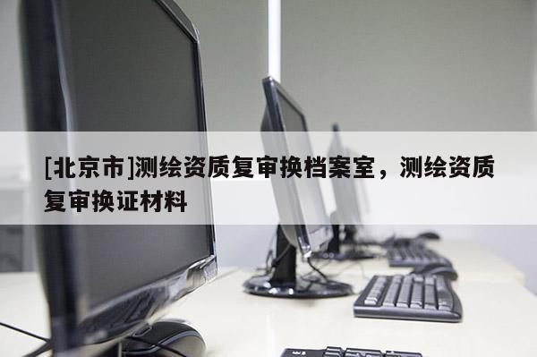 [北京市]測繪資質復審換檔案室，測繪資質復審換證材料