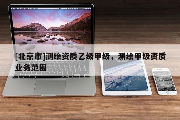 [北京市]測繪資質乙級甲級，測繪甲級資質業務范圍