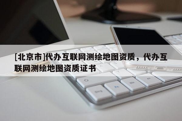 [北京市]代辦互聯(lián)網(wǎng)測(cè)繪地圖資質(zhì)，代辦互聯(lián)網(wǎng)測(cè)繪地圖資質(zhì)證書