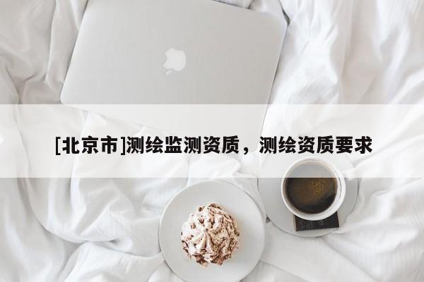 [北京市]測繪監測資質，測繪資質要求